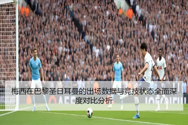 梅西在巴黎圣日耳曼的出场数据与竞技状态全面深度对比分析